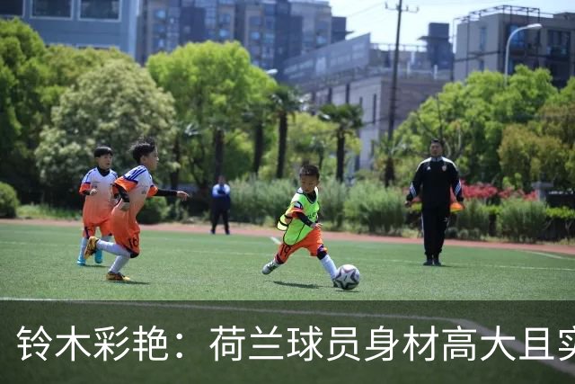 铃木彩艳：荷兰球员身材高大且实力强劲 比赛中要尽可能做好防守